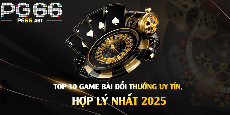 Top 10 Game Bài Đổi Thưởng Uy Tín, Hợp Lý Nhất 2025